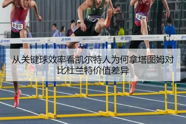 从关键球效率看凯尔特人为何拿塔图姆对比杜兰特价值差异