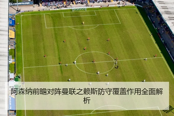 阿森纳前瞻对阵曼联之赖斯防守覆盖作用全面解析