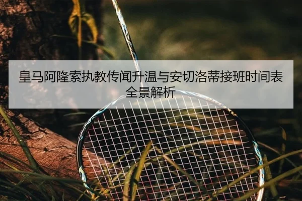 皇马阿隆索执教传闻升温与安切洛蒂接班时间表全景解析