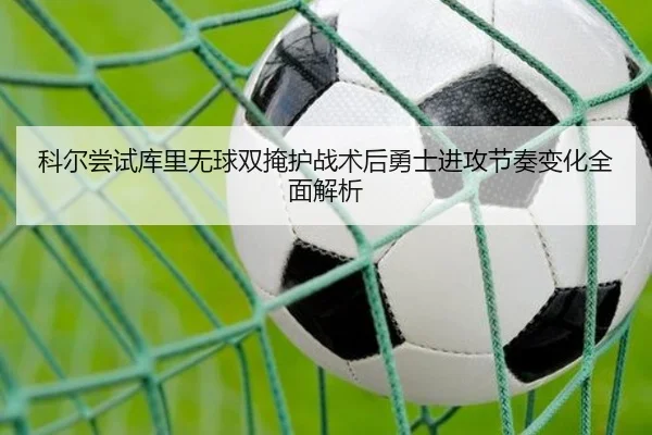 科尔尝试库里无球双掩护战术后勇士进攻节奏变化全面解析