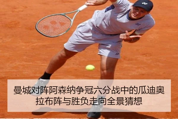 曼城对阵阿森纳争冠六分战中的瓜迪奥拉布阵与胜负走向全景猜想