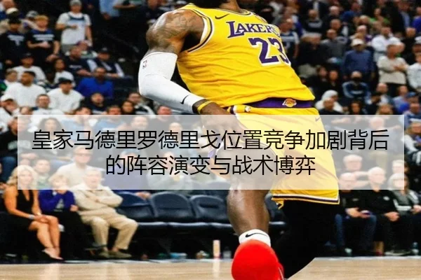皇家马德里罗德里戈位置竞争加剧背后的阵容演变与战术博弈