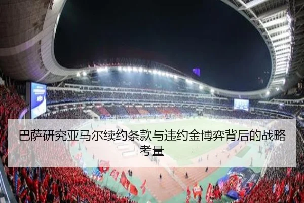 巴萨研究亚马尔续约条款与违约金博弈背后的战略考量