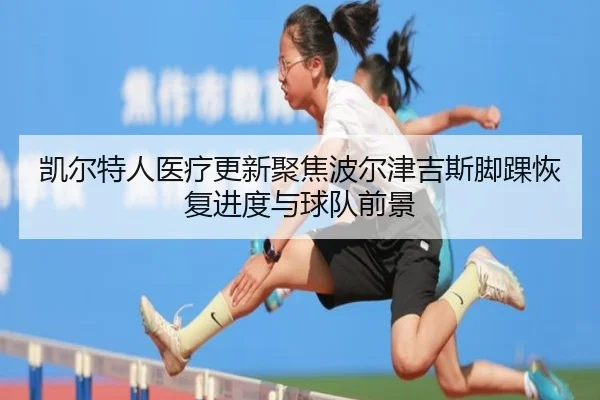 凯尔特人医疗更新聚焦波尔津吉斯脚踝恢复进度与球队前景