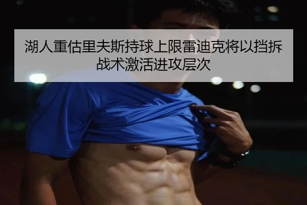 湖人重估里夫斯持球上限雷迪克将以挡拆战术激活进攻层次